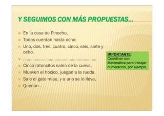 En la casa de Pinocho,
Todos cuentan hasta ocho:
Uno, dos, tres, cuatro, cinco, seis, siete y
ocho.                                          IMPORTANTE:
………………………………………………………                          Coordinar con
                                               Matemática para trabajar
Cinco ratoncitos salen de la cueva,            numeración, por ejemplo.
Mueven el hocico, juegan a la rueda.
Sale el gato miau, y a uno se lo lleva,
Quedan…
 