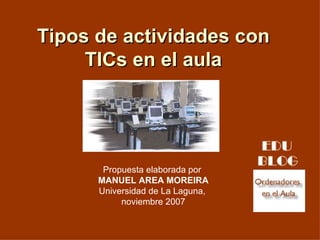 Tipos de actividades con TICs en el aula Propuesta elaborada por  MANUEL AREA MOREIRA Universidad de La Laguna,  noviembre 2007 