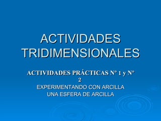 ACTIVIDADES TRIDIMENSIONALES ACTIVIDADES PRÁCTICAS Nº 1 y Nº 2  EXPERIMENTANDO CON ARCILLA UNA ESFERA DE ARCILLA 
