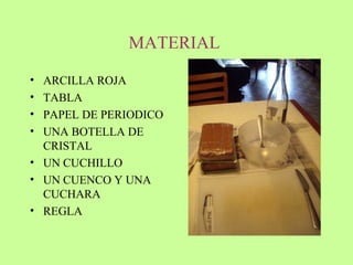 MATERIAL  ARCILLA ROJA TABLA  PAPEL DE PERIODICO UNA BOTELLA DE CRISTAL UN CUCHILLO UN CUENCO Y UNA CUCHARA REGLA  