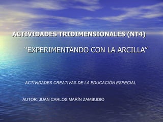 ACTIVIDADES TRIDIMENSIONALES (NT4) “EXPERIMENTANDO CON LA ARCILLA” ACTIVIDADES CREATIVAS DE LA EDUCACIÓN ESPECIAL AUTOR: JUAN CARLOS MARÍN ZAMBUDIO 