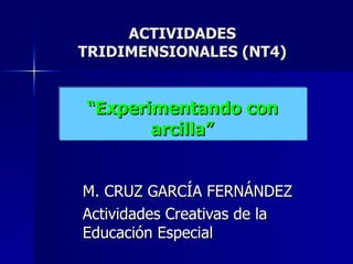 M. CRUZ GARCÍA FERNÁNDEZ Actividades Creativas de la Educación Especial ACTIVIDADES TRIDIMENSIONALES (NT4) “Experimentando con arcilla” 