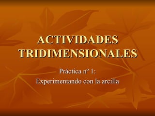 ACTIVIDADES TRIDIMENSIONALES Práctica nº 1: Experimentando con la arcilla 