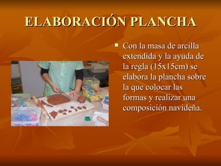 ELABORACIÓN PLANCHA Con la masa de arcilla extendida y la ayuda de la regla (15x15cm) se elabora la plancha sobre la que colocar las formas y realizar una composición navideña. 