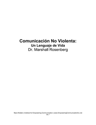 Myra Walden | Institute for Empowering Communication | www.EmpoweringCommunicationInc.net
pág. 1
Comunicación No Violenta:
Un Lenguaje de Vida
Dr. Marshall Rosenberg
 