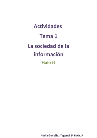 Actividades
    Tema 1
La sociedad de la
  información
     Página 16




     Nadia González Yagoubi 1º Bach. A
 