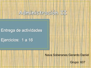 Administración II Entrega de actividades Ejercicios:  1 a 16 Nava Soberanes Gerardo Daniel                               Grupo: 607 