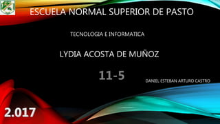 ESCUELA NORMAL SUPERIOR DE PASTO
TECNOLOGIA E INFORMATICA
DANIEL ESTEBAN ARTURO CASTRO
LYDIA ACOSTA DE MUÑOZ
 
