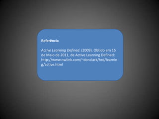 ReferênciaActive LearningDefined. (2009). Obtido em 15 de Maio de 2011, de Active LearningDefined: http://www.nwlink.com/~donclark/hrd/learning/active.html
