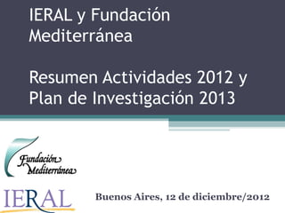 IERAL y Fundación
Mediterránea

Resumen Actividades 2012 y
Plan de Investigación 2013




       Buenos Aires, 12 de diciembre/2012
 