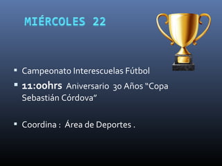  Campeonato Interescuelas Fútbol
 11:00hrs Aniversario 30 Años “Copa
Sebastián Córdova”
 Coordina : Área de Deportes .
 