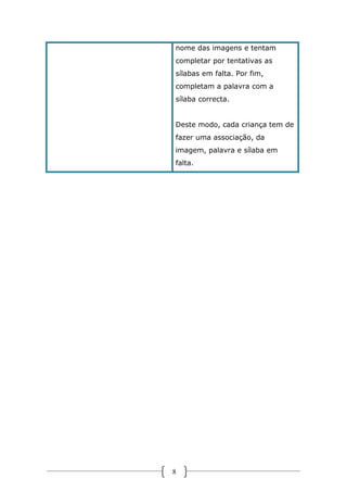 nome das imagens e tentam
completar por tentativas as
sílabas em falta. Por fim,
completam a palavra com a
sílaba correcta.
Deste modo, cada criança tem de
fazer uma associação, da
imagem, palavra e sílaba em
falta.

8

 