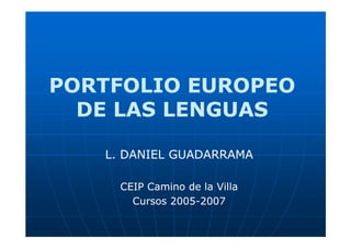 PORTFOLIO EUROPEO
  DE LAS LENGUAS

   L. DANIEL GUADARRAMA

     CEIP Camino de la Villa
       Cursos 2005-2007
              2005-
 