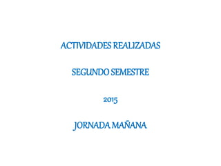 ACTIVIDADES REALIZADAS
SEGUNDOSEMESTRE
2015
JORNADA MAÑANA
 
