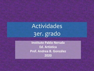 Actividades
3er. grado
Instituto Pablo Neruda
Ed. Artística
Prof. Andrea B. González
2020
 