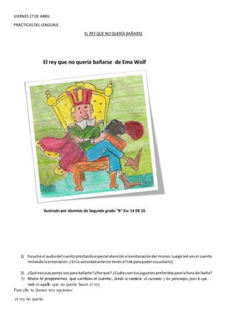 VIERNES17 DE ABRIL
PRÁCTICASDEL LENGUAJE.
EL REY QUE NO QUERÍA BAÑARSE
1) Escuchá el audiodel cuentoprestandoespecial aten...