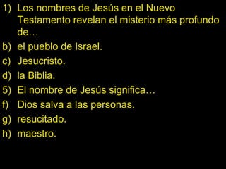 Los nombres de Jesús en el Nuevo Testamento revelan el misterio más profundo de… el pueblo de Israel. Jesucristo. la Biblia. El nombre de Jesús significa… Dios salva a las personas. resucitado. maestro. 