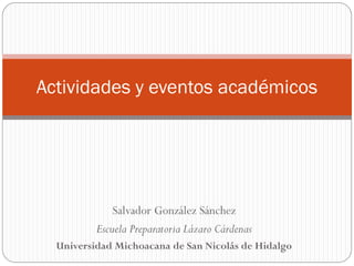Actividades y eventos académicos




              Salvador González Sánchez
          Escuela Preparatoria Lázaro Cárdenas
  Universidad Michoacana de San Nicolás de Hidalgo
 