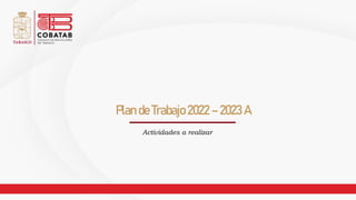 Actividades a realizar
Plan de Trabajo 2022 – 2023 A
 