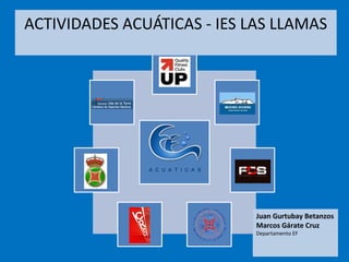 ACTIVIDADES ACUÁTICAS - IES LAS LLAMAS
Juan Gurtubay Betanzos
Marcos Gárate Cruz
Departamento EF
 