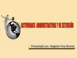 ACTIVIDADES  ADMINISTRATIVAS Y DE EXTENSIÓN Presentado por. Magister Ana Álvarez 