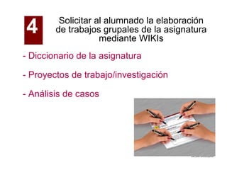 Solicitar al alumnado la elaboración de trabajos grupales de la asignatura mediante WIKIs - Diccionario de la asignatura - Proyectos de trabajo/investigación - Análisis de casos 4   