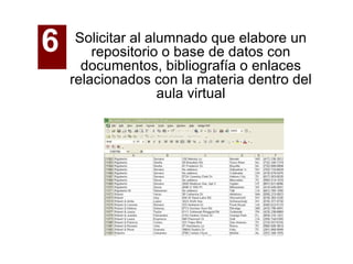 Solicitar al alumnado que elabore un repositorio o base de datos con documentos, bibliografía o enlaces relacionados con la materia dentro del aula virtual 6   