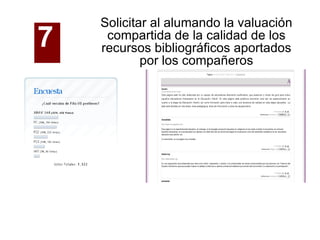 Solicitar al alumando la valuación compartida de la calidad de los recursos bibliográficos aportados por los compañeros 7   