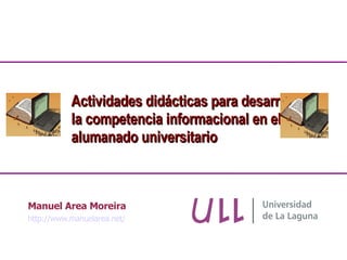 Manuel Area Moreira http://www.manuelarea.net/ Actividades didácticas para desarrollar la competencia informacional en el alumanado universitario 