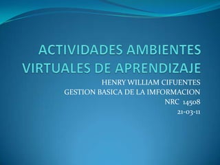 ACTIVIDADES AMBIENTES VIRTUALES DE APRENDIZAJE HENRY WILLIAM CIFUENTES GESTION BASICA DE LA IMFORMACION NRC  14508 21-03-11 