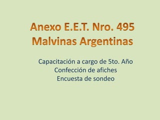 Anexo E.E.T. Nro. 495 Malvinas Argentinas Capacitación a cargo de 5to. Año Confección de afiches Encuesta de sondeo 