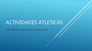 ACTIVIDADES ATLETICAS
Presentado por : juan francisco quimbay suarez
 