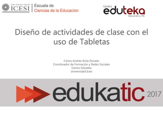 Diseño de actividades de clase con el
uso de Tabletas
Carlos Andrés Ávila Dorado
Coordinador de Formación y Redes Sociales
Centro Eduteka
Universidad Icesi
 