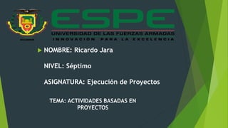  NOMBRE: Ricardo Jara
NIVEL: Séptimo
ASIGNATURA: Ejecución de Proyectos
TEMA: ACTIVIDADES BASADAS EN
PROYECTOS
 