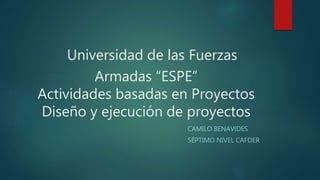 Universidad de las Fuerzas
Armadas “ESPE”
Actividades basadas en Proyectos
Diseño y ejecución de proyectos
CAMILO BENAVIDES
SÉPTIMO NIVEL CAFDER
 