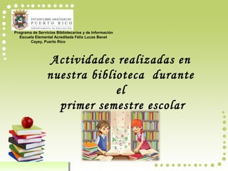Programa de Servicios Bibliotecarios y de Información
Escuela Elemental Acreditada Félix Lucas Benet
Cayey, Puerto Rico
Actividades realizadas en
nuestra biblioteca durante
el
primer semestre escolar
2015-2016
 