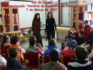 Dia da Escola
Dramatização “História da Cigarra e da Formiga”
7 de Março de 2007
 