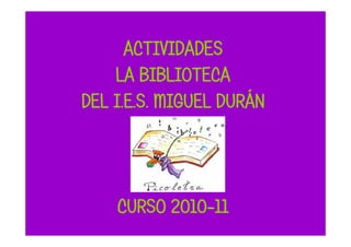 ACTIVIDADES
    LA BIBLIOTECA
DEL I.E.S. MIGUEL DURÁN




    CURSO 2010-11
 