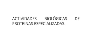 ACTIVIDADES BIOLÓGICAS DE
PROTEINAS ESPECIALIZADAS.
 