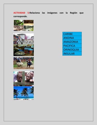 ACTIVIDAD 5:Relaciona las imágenes con la Región que
corresponde.

CARIBE
ANDINA
AMAZONIA
PACIFICA
ORINOQUIA
INSULAR

 