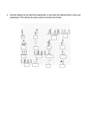 3. Escribe debajo de los ejercicios siguientes, a que fase del calentamiento crees que
   pertenecen. Pon dentro de cada cuadro el número de la fase.
 