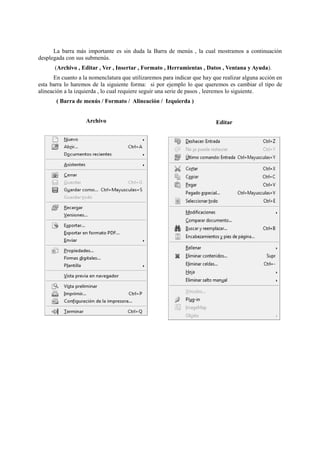 La barra más importante es sin duda la Barra de menús , la cual mostramos a continuación
desplegada con sus submenús.
(Archivo , Editar , Ver , Insertar , Formato , Herramientas , Datos , Ventana y Ayuda).
En cuanto a la nomenclatura que utilizaremos para indicar que hay que realizar alguna acción en
esta barra lo haremos de la siguiente forma: si por ejemplo lo que queremos es cambiar el tipo de
alineación a la izquierda , lo cual requiere seguir una serie de pasos , leeremos lo siguiente.
( Barra de menús / Formato / Alineación / Izquierda )
Archivo Editar
 
