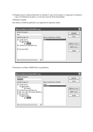 2) Elegimos que se ordene primero por la columna J ( que son los puntos ) y luego por la columna I
( que es la deferencia de goles ) y en los dos casos de forma descendente.
3)Pulsamos Aceptar.
4)Le damos a Finalizar grabación y nos aparecerá el siguiente cuadro:
5)Llamamos a la Macro ORDENAR y la guardamos.
 