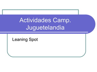 Actividades Camp.
     Juguetelandia
Leaning Spot
 