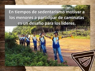 En tiempos de sedentarismo motivar a
los menores a participar de caminatas
es un desafío para los líderes.
 