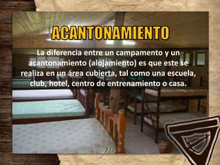 La diferencia entre un campamento y un
acantonamiento (alojamiento) es que este se
realiza en un área cubierta, tal como una escuela,
club, hotel, centro de entrenamiento o casa.
 