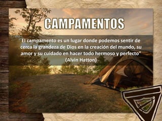 El campamento es un lugar donde podemos sentir de
cerca la grandeza de Dios en la creación del mundo, su
amor y su cuidado en hacer todo hermoso y perfecto”
(Alvin Hatton)
 