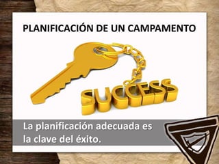 PLANIFICACIÓN DE UN CAMPAMENTO
La planificación adecuada es
la clave del éxito.
 