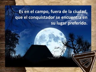 Es en el campo, fuera de la ciudad,
que el conquistador se encuentra en
su lugar preferido.
 