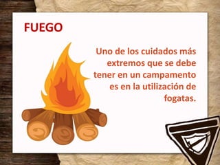 FUEGO
Uno de los cuidados más
extremos que se debe
tener en un campamento
es en la utilización de
fogatas.
 